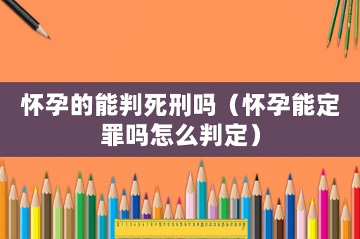 怀孕的能判死刑吗(怀孕能定罪吗怎么判定) 怀孕的能判死刑吗(怀孕能定罪吗怎么判定)