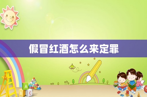 假冒红酒怎么来定罪