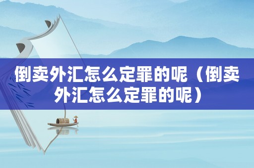 倒卖外汇怎么定罪的呢(倒卖外汇怎么定罪的呢) 倒卖外汇怎么定罪的呢(倒卖外汇怎么定罪的呢)
