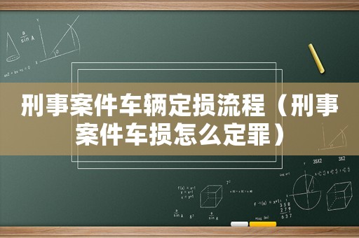 刑事案件车辆定损流程(刑事案件车损怎么定罪) 刑事案件车辆定损流程(刑事案件车损怎么定罪)