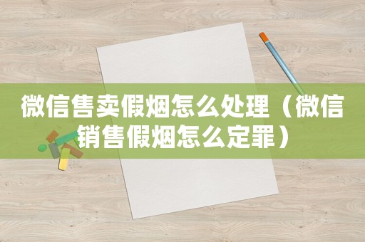 微信售卖假烟怎么处理(微信销售假烟怎么定罪) 微信售卖假烟怎么处理(微信销售假烟怎么定罪)