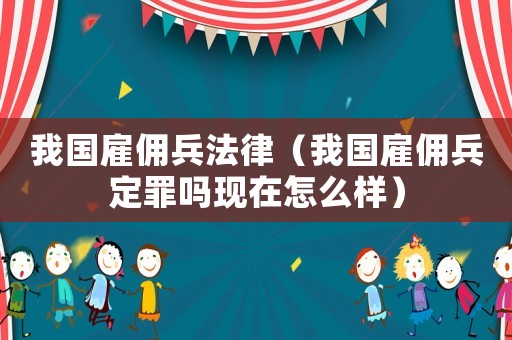 我国雇佣兵法律（我国雇佣兵定罪吗现在怎么样）