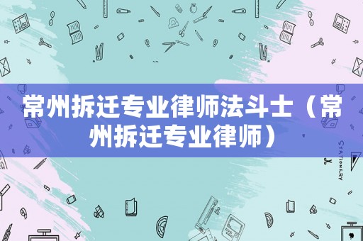 常州拆迁专业律师法斗士(常州拆迁专业律师) 常州拆迁专业律师法斗士(常州拆迁专业律师)