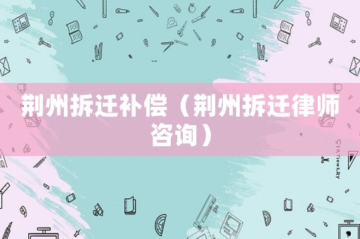 荆州拆迁补偿（荆州拆迁律师咨询）