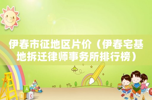 伊春市征地区片价（伊春宅基地拆迁律师事务所排行榜）