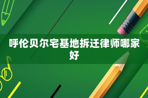 呼伦贝尔宅基地拆迁律师哪家好