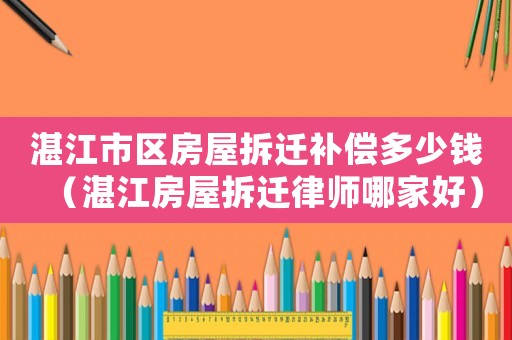 湛江市区房屋拆迁补偿多少钱(湛江房屋拆迁律师哪家好) 湛江市区房屋拆迁补偿多少钱(湛江房屋拆迁律师哪家好)