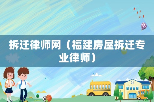 拆迁律师网（福建房屋拆迁专业律师）