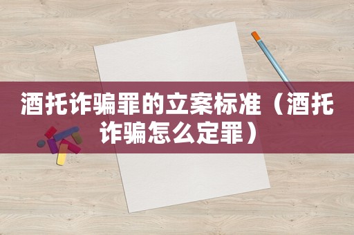 酒托诈骗罪的立案标准（酒托诈骗怎么定罪）
