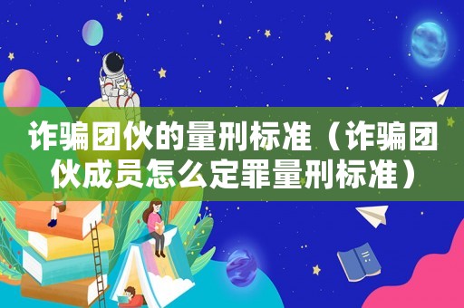 诈骗团伙的量刑标准（诈骗团伙成员怎么定罪量刑标准）