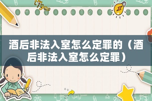 酒后非法入室怎么定罪的(酒后非法入室怎么定罪) 酒后非法入室怎么定罪的(酒后非法入室怎么定罪)