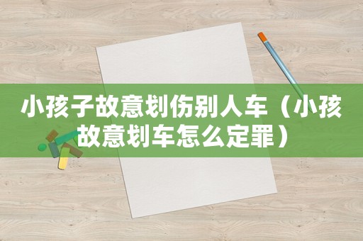 小孩子故意划伤别人车(小孩故意划车怎么定罪) 小孩子故意划伤别人车(小孩故意划车怎么定罪)