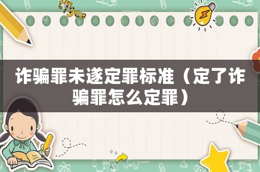 诈骗罪未遂定罪标准（定了诈骗罪怎么定罪）