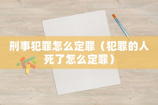 刑事犯罪怎么定罪(犯罪的人死了怎么定罪) 刑事犯罪怎么定罪(犯罪的人死了怎么定罪)