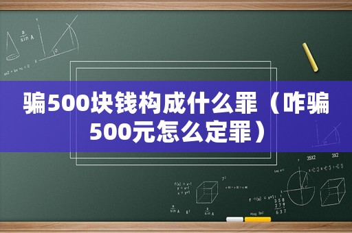 骗500块钱构成什么罪(咋骗500元怎么定罪) 骗500块钱构成什么罪(咋骗500元怎么定罪)