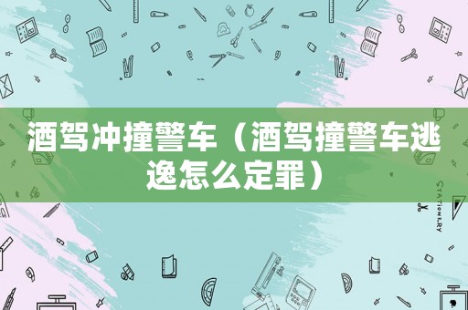 酒驾冲撞警车(酒驾撞警车逃逸怎么定罪) 酒驾冲撞警车(酒驾撞警车逃逸怎么定罪)