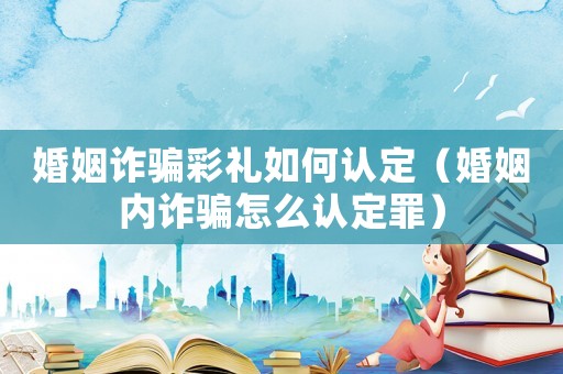婚姻诈骗彩礼如何认定(婚姻内诈骗怎么认定罪) 婚姻诈骗彩礼如何认定(婚姻内诈骗怎么认定罪)