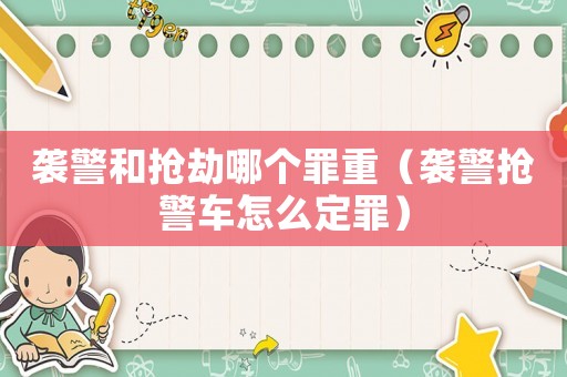 袭警和抢劫哪个罪重(袭警抢警车怎么定罪) 袭警和抢劫哪个罪重(袭警抢警车怎么定罪)