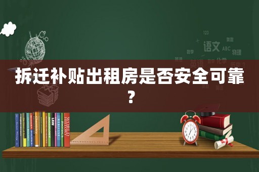 拆迁补贴出租房是否安全可靠? 拆迁补贴出租房是否安全可靠?