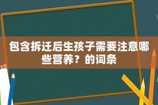 包含拆迁后生孩子需要注意哪些营养?的词条 包含拆迁后生孩子需要注意哪些营养?的词条