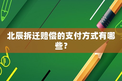北辰拆迁赔偿的支付方式有哪些? 北辰拆迁赔偿的支付方式有哪些?