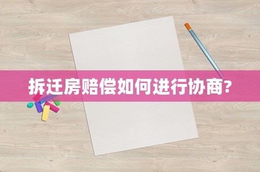拆迁房赔偿如何进行协商? 拆迁房赔偿如何进行协商?