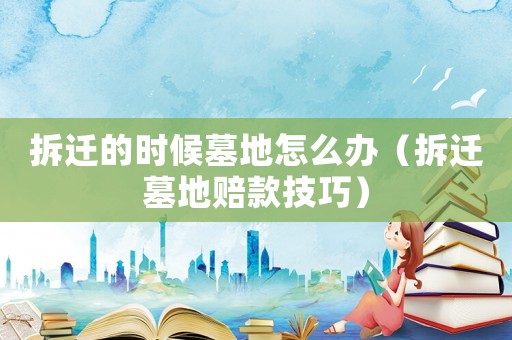 拆迁的时候墓地怎么办（拆迁墓地赔款技巧）