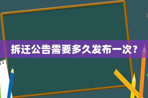 拆迁公告需要多久发布一次? 拆迁公告需要多久发布一次?