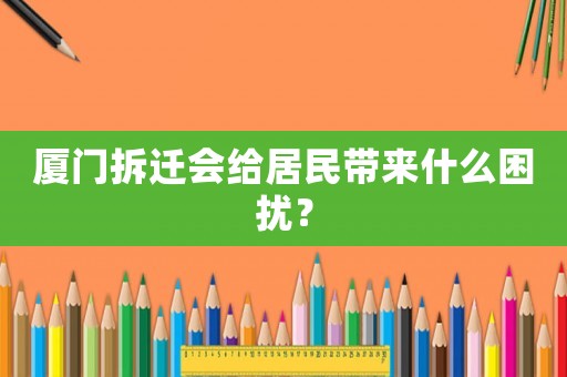 厦门拆迁会给居民带来什么困扰? 厦门拆迁会给居民带来什么困扰?