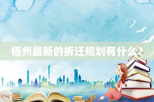 梧州最新的拆迁规划有什么? 梧州最新的拆迁规划有什么?