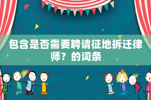 包含是否需要聘请征地拆迁律师?的词条 包含是否需要聘请征地拆迁律师?的词条