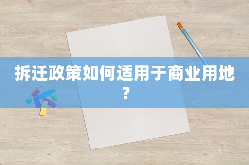 拆迁政策如何适用于商业用地? 拆迁政策如何适用于商业用地?