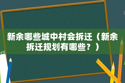 新余哪些城中村会拆迁(新余拆迁规划有哪些?) 新余哪些城中村会拆迁(新余拆迁规划有哪些?)
