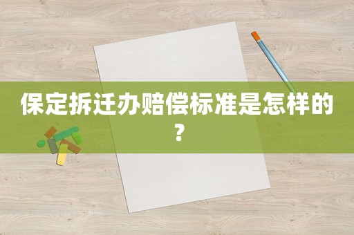 保定拆迁办赔偿标准是怎样的? 保定拆迁办赔偿标准是怎样的?