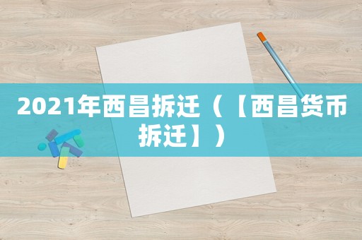 2021年西昌拆迁（【西昌货币拆迁】）