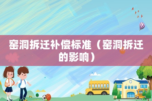 窑洞拆迁补偿标准(窑洞拆迁的影响) 窑洞拆迁补偿标准(窑洞拆迁的影响)