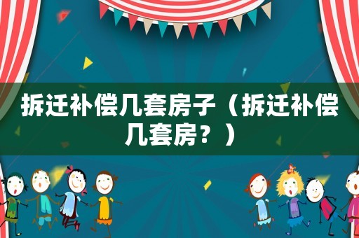 拆迁补偿几套房子(拆迁补偿几套房?) 拆迁补偿几套房子(拆迁补偿几套房?)