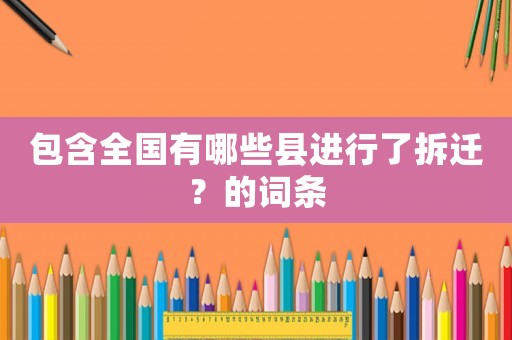 包含全国有哪些县进行了拆迁?的词条 包含全国有哪些县进行了拆迁?的词条