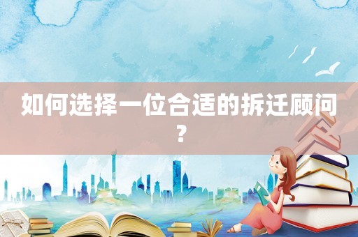 如何选择一位合适的拆迁顾问？