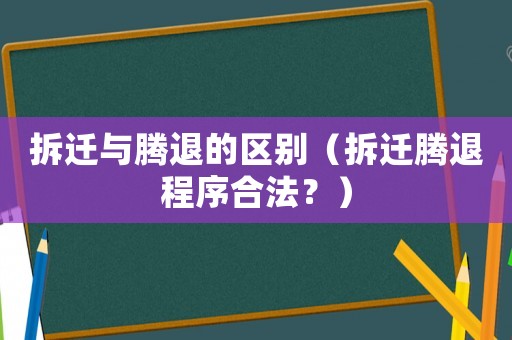 拆迁与腾退的区别(拆迁腾退程序合法?) 拆迁与腾退的区别(拆迁腾退程序合法?)