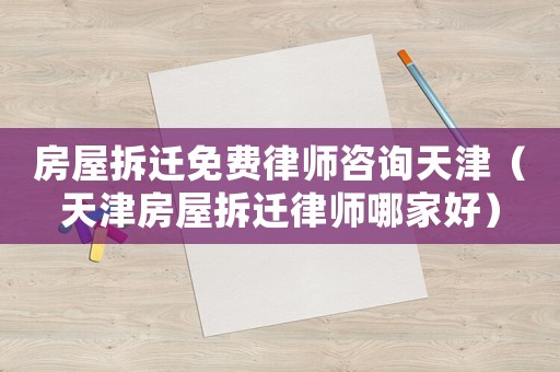房屋拆迁免费律师咨询天津(天津房屋拆迁律师哪家好) 房屋拆迁免费律师咨询天津(天津房屋拆迁律师哪家好)