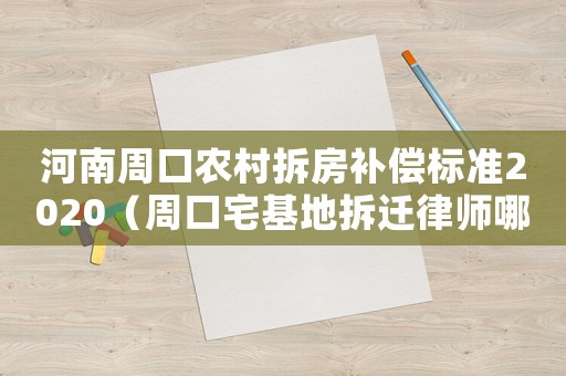 河南周口农村拆房补偿标准2020(周口宅基地拆迁律师哪家好) 河南周口农村拆房补偿标准2020(周口宅基地拆迁律师哪家好)