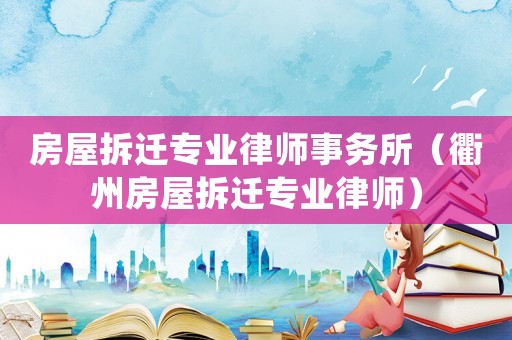 房屋拆迁专业律师事务所(衢州房屋拆迁专业律师) 房屋拆迁专业律师事务所(衢州房屋拆迁专业律师)