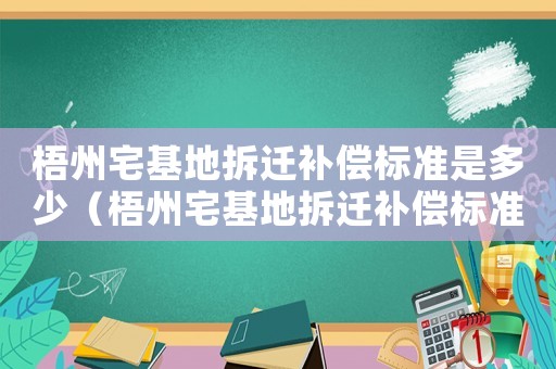 梧州宅基地拆迁补偿标准是多少(梧州宅基地拆迁补偿标准) 梧州宅基地拆迁补偿标准是多少(梧州宅基地拆迁补偿标准)
