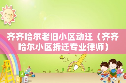 齐齐哈尔老旧小区动迁（齐齐哈尔小区拆迁专业律师）