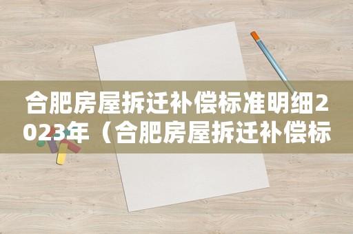 合肥房屋拆迁补偿标准明细2023年(合肥房屋拆迁补偿标准明细) 合肥房屋拆迁补偿标准明细2023年(合肥房屋拆迁补偿标准明细)