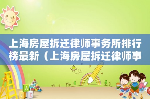 上海房屋拆迁律师事务所排行榜最新(上海房屋拆迁律师事务所排行榜) 上海房屋拆迁律师事务所排行榜最新(上海房屋拆迁律师事务所排行榜)