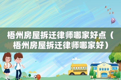 梧州房屋拆迁律师哪家好点(梧州房屋拆迁律师哪家好) 梧州房屋拆迁律师哪家好点(梧州房屋拆迁律师哪家好)