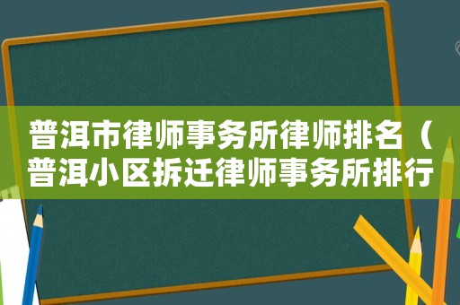 普洱市律师事务所律师排名(普洱小区拆迁律师事务所排行榜) 普洱市律师事务所律师排名(普洱小区拆迁律师事务所排行榜)