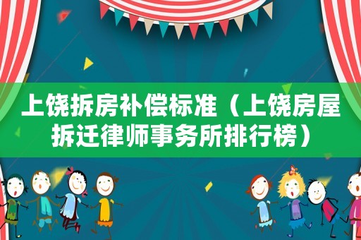 上饶拆房补偿标准（上饶房屋拆迁律师事务所排行榜）